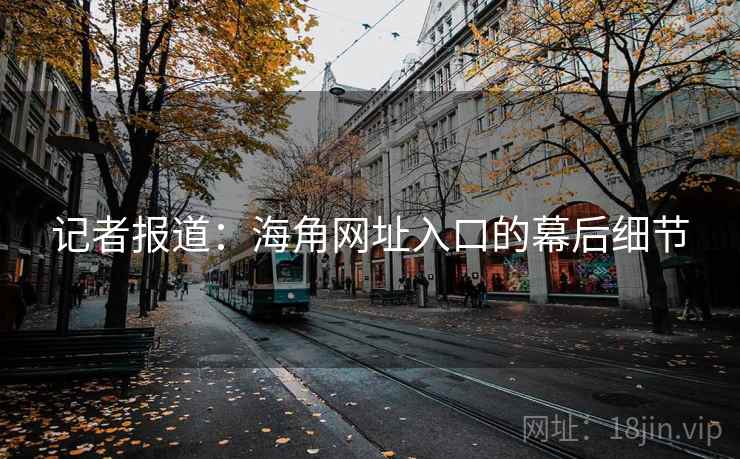 记者报道:海角网址入口的幕后细节 记者报道:海角网址入口的幕后细节