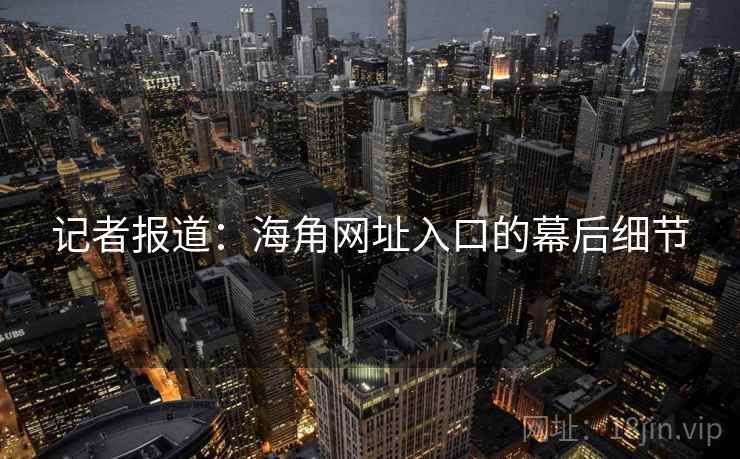 记者报道:海角网址入口的幕后细节 记者报道:海角网址入口的幕后细节